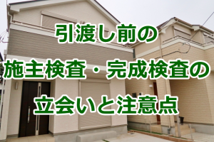 引渡し前の施主検査・完成検査の立会いと注意点