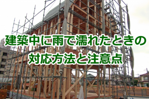 住宅の建築中に雨で濡れたときの対応方法と注意点