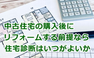 中古住宅の購入後にリフォームする前提なら住宅診断はいつがよいか