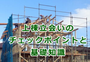 上棟立会いのチェックポイントと基礎知識