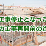 新築の工事停止中となった住宅の工事再開前の注意点