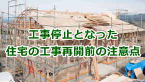 新築の工事停止中となった住宅の工事再開前の注意点